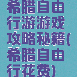 希腊自由行游游戏攻略秘籍(希腊自由行花费)