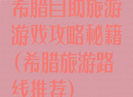 希腊自助旅游游戏攻略秘籍(希腊旅游路线推荐)