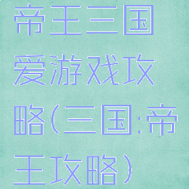 帝王三国爱游戏攻略(三国:帝王攻略)