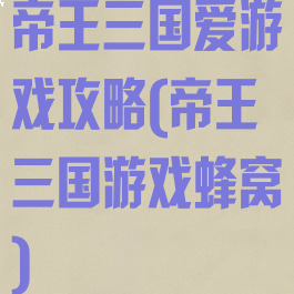 帝王三国爱游戏攻略(帝王三国游戏蜂窝)