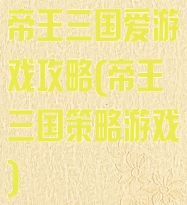 帝王三国爱游戏攻略(帝王三国策略游戏)
