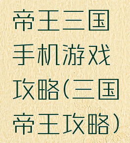 帝王三国手机游戏攻略(三国帝王攻略)