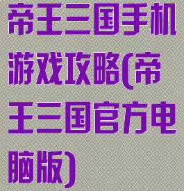 帝王三国手机游戏攻略(帝王三国官方电脑版)