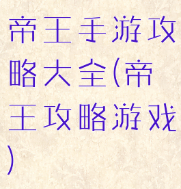 帝王手游攻略大全(帝王攻略游戏)