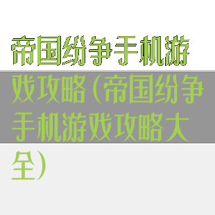 帝国纷争手机游戏攻略(帝国纷争手机游戏攻略大全)