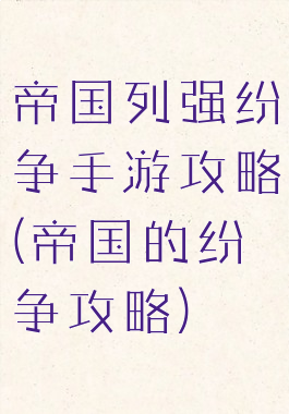 帝国列强纷争手游攻略(帝国的纷争攻略)