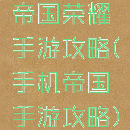 帝国荣耀手游攻略(手机帝国手游攻略)