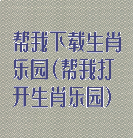 帮我下载生肖乐园(帮我打开生肖乐园)
