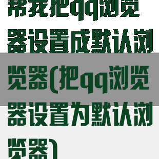 帮我把qq浏览器设置成默认浏览器(把qq浏览器设置为默认浏览器)