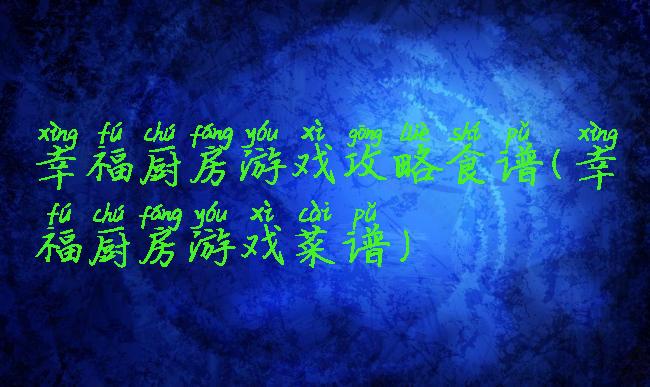 幸福厨房游戏攻略食谱(幸福厨房游戏菜谱)