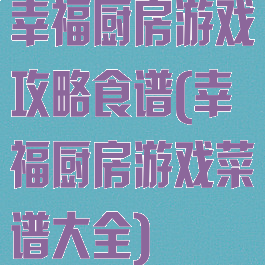 幸福厨房游戏攻略食谱(幸福厨房游戏菜谱大全)