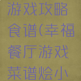 幸福厨房游戏攻略食谱(幸福餐厅游戏菜谱烩小吃)