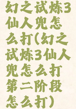 幻之试炼3仙人兜怎么打(幻之试炼3仙人兜怎么打第二阶段怎么打)