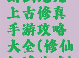 幻剑纪元上古修真手游攻略大全(修仙幻境攻略)