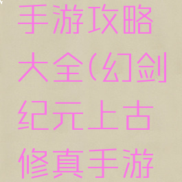 幻剑纪元上古修真手游攻略大全(幻剑纪元上古修真手游攻略大全视频)