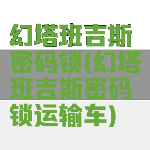 幻塔班吉斯密码锁(幻塔班吉斯密码锁运输车)