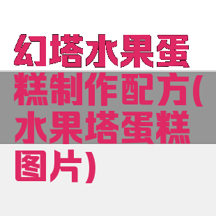 幻塔水果蛋糕制作配方(水果塔蛋糕图片)