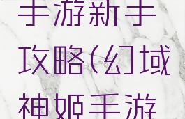 幻想神域手游新手攻略(幻域神姬手游攻略)