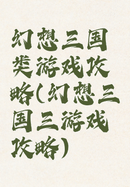 幻想三国类游戏攻略(幻想三国三游戏攻略)