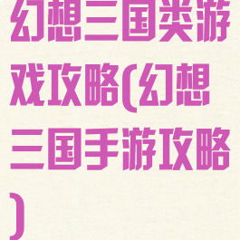 幻想三国类游戏攻略(幻想三国手游攻略)