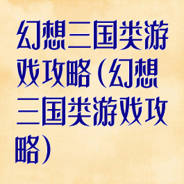 幻想三国类游戏攻略(幻想三国类游戏攻略)