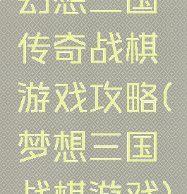 幻想三国传奇战棋游戏攻略(梦想三国战棋游戏)