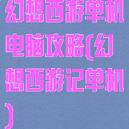 幻想西游单机电脑攻略(幻想西游记单机)