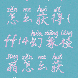 幻象棱晶怎么获得(ff14幻象棱晶怎么获取)