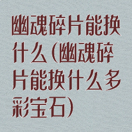 幽魂碎片能换什么(幽魂碎片能换什么多彩宝石)