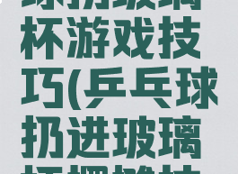广场乒乓球扔玻璃杯游戏技巧(乒乓球扔进玻璃杯摆摊技巧)