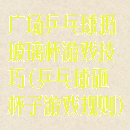 广场乒乓球扔玻璃杯游戏技巧(乒乓球砸杯子游戏规则)