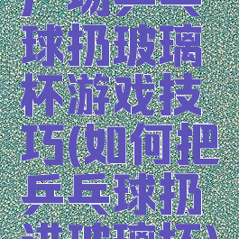 广场乒乓球扔玻璃杯游戏技巧(如何把乒乓球扔进玻璃杯)