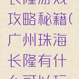 广州珠海长隆游戏攻略秘籍(广州珠海长隆有什么可以玩的)