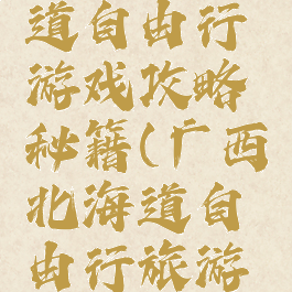 广西北海道自由行游戏攻略秘籍(广西北海道自由行旅游攻略)