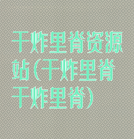 干炸里脊资源站(干炸里脊干炸里脊)