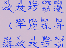 干炮练开游戏技巧动漫(干炮练开游戏技巧动漫)