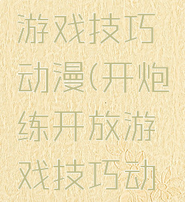 干炮练开游戏技巧动漫(开炮练开放游戏技巧动漫)