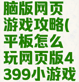 平板上电脑版网页游戏攻略(平板怎么玩网页版4399小游戏)