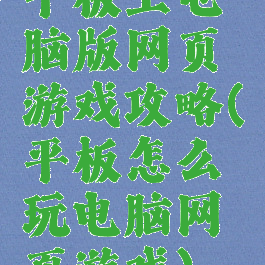 平板上电脑版网页游戏攻略(平板怎么玩电脑网页游戏)