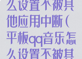 平板qq音乐怎么设置不被其他应用中断(平板qq音乐怎么设置不被其他应用中断)