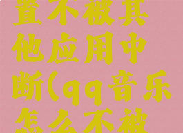 平板qq音乐怎么设置不被其他应用中断(qq音乐怎么不被中断苹果平板)