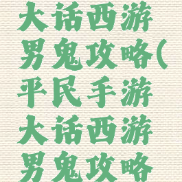 平民手游大话西游男鬼攻略(平民手游大话西游男鬼攻略图)