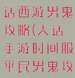 平民手游大话西游男鬼攻略(大话手游时间服平民男鬼攻略)