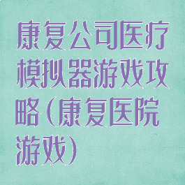 康复公司医疗模拟器游戏攻略(康复医院游戏)