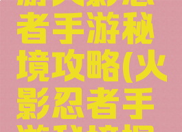 康康说手游火影忍者手游秘境攻略(火影忍者手游秘境探险技巧)