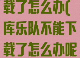 库乐队不能下载了怎么办(库乐队不能下载了怎么办呢)