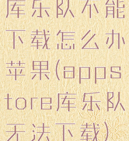 库乐队不能下载怎么办苹果(appstore库乐队无法下载)
