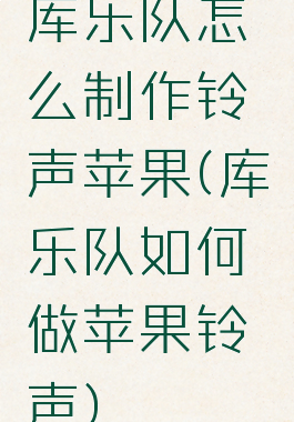 库乐队怎么制作铃声苹果(库乐队如何做苹果铃声)