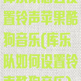 库乐队怎么设置铃声苹果酷狗音乐(库乐队如何设置铃声酷狗音乐)