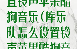 库乐队怎么设置铃声苹果酷狗音乐(库乐队怎么设置铃声苹果酷狗音乐播放)